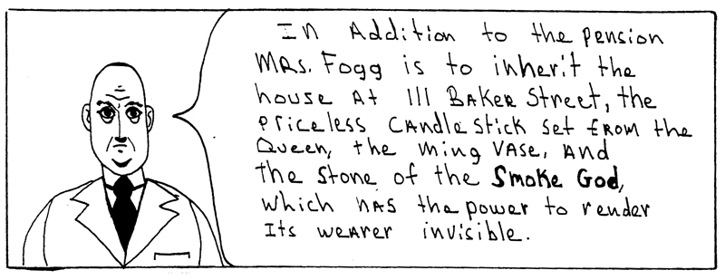 Man saying: In addition to the pension Mrs. Fogg is to inherit the house at 111 Baker Street, the priceless candlestick set from the Queen, the Ming vase, and the Stone of Smoke God, which has the power to render its wearer invisible.