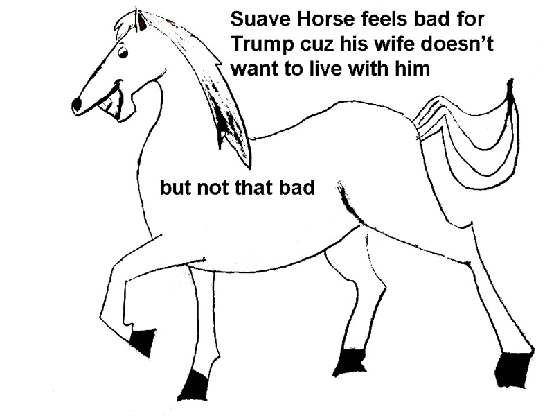 Suave Horse feels bad for Trump cuz his wife doesn't want to live with him ... but not that bad by Daniel M. Shapiro